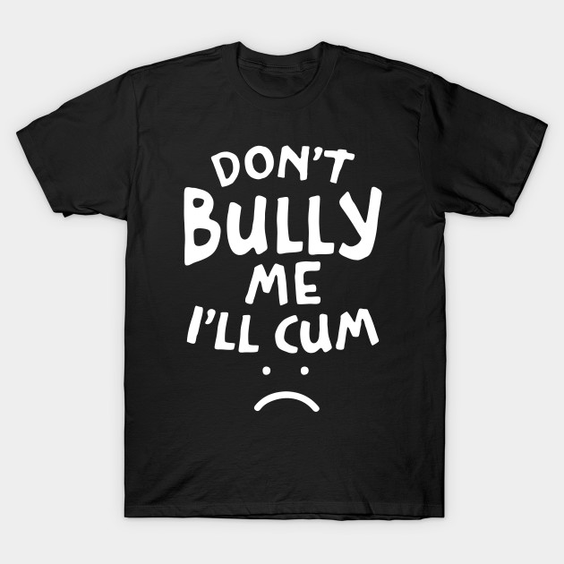 Don T Bully Me I Ll Cum Funny Quote White Text Dont Bully Me Ill Cum T Shirt Teepublic